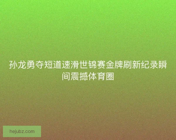 孙龙勇夺短道速滑世锦赛金牌刷新纪录瞬间震撼体育圈