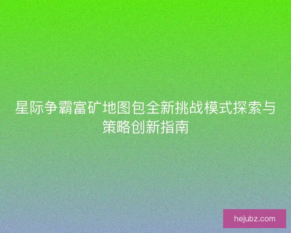 星际争霸富矿地图包全新挑战模式探索与策略创新指南