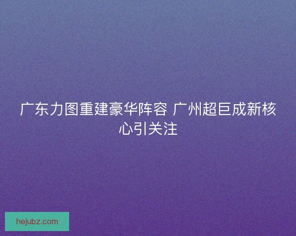 广东力图重建豪华阵容 广州超巨成新核心引关注