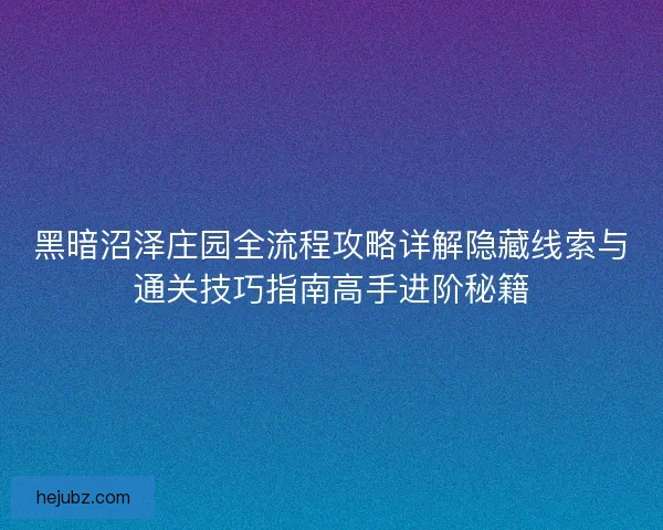 黑暗沼泽庄园全流程攻略详解隐藏线索与通关技巧指南高手进阶秘籍