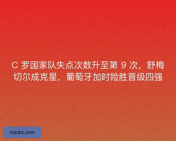 C 罗国家队失点次数升至第 9 次，舒梅切尔成克星，葡萄牙加时险胜晋级四强