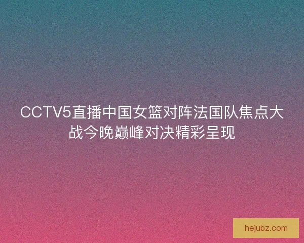 CCTV5直播中国女篮对阵法国队焦点大战今晚巅峰对决精彩呈现