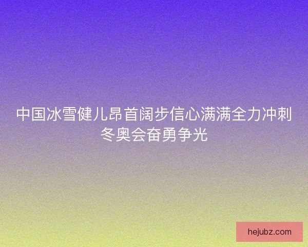 中国冰雪健儿昂首阔步信心满满全力冲刺冬奥会奋勇争光