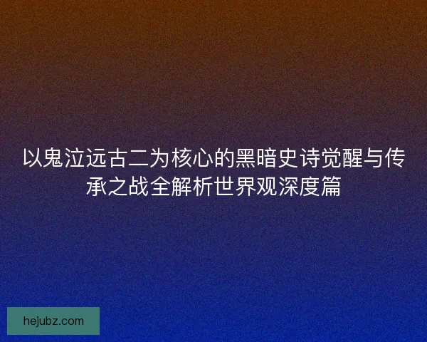 以鬼泣远古二为核心的黑暗史诗觉醒与传承之战全解析世界观深度篇