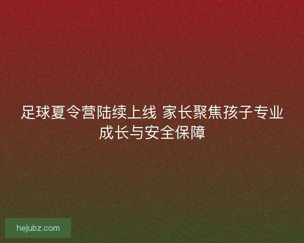足球夏令营陆续上线 家长聚焦孩子专业成长与安全保障