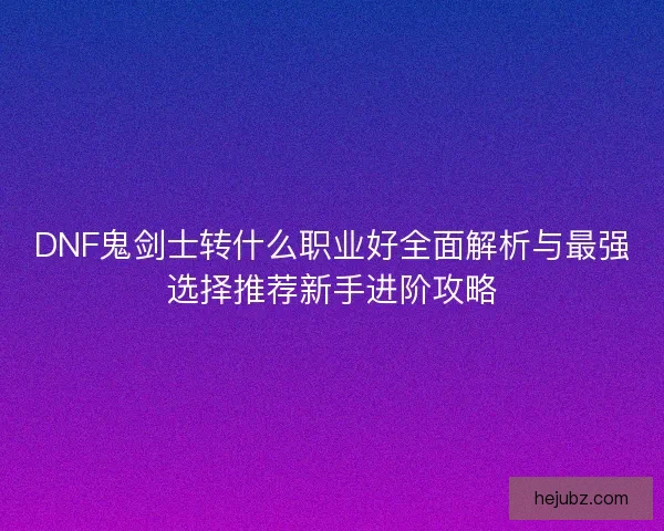 DNF鬼剑士转什么职业好全面解析与最强选择推荐新手进阶攻略