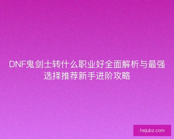 DNF鬼剑士转什么职业好全面解析与最强选择推荐新手进阶攻略